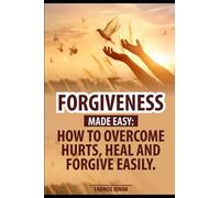 Forgiveness Made Easy: How to Overcome Hurts, Heal and Forgive Easily: Forgiveness in the Bible and How to be free, Forgiving People, Forgive and Forget Painful Incidents