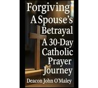 Forgiving a Spouse’s Betrayal: A 30-Day Catholic Prayer Journey: 1 (“Deacon O’Maley’s Forgiving the Unforgivable: Finding Freedom in God’s Mercy.”)