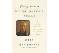 Forgiving My Daughter's Killer: A True Story of Loss, Faith, and Unexpected Grace