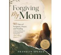 Forgiving My Mom: 90 Days of Scripture, Prayer, and Healing to Release Childhood Hurt, Let Go of Resentment, and Experience God's Mercy