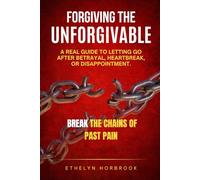 FORGIVING THE UNFORGIVABLE: A REAL GUIDE TO LETTING GO AFTER BETRAYAL, HEARTBREAK, OR DISAPPOINTMENT.