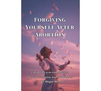 Forgiving Yourself After Abortion: Finding Grace in the Garden of Grief: A Devotional for Healing, Hope, and Wholeness