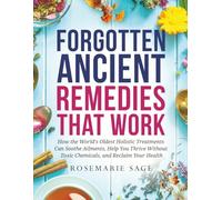 Forgotten Ancient Remedies That Work: How the World’s Oldest Holistic Treatments Can Soothe Ailments, Help You Thrive Without Toxic Chemicals, and Reclaim Your Hea