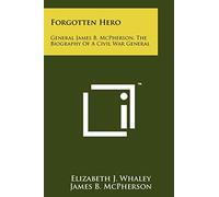 Forgotten Hero: General James B. McPherson, The Biography Of A Civil War General