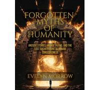 FORGOTTEN MYTHS OF HUMANITY: Ancient Stories, Hidden Truths, and the Lost Architecture of Human Consciousness