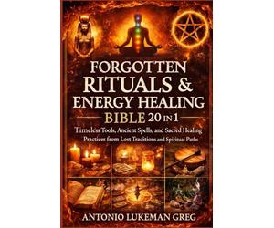 FORGOTTEN RITUALS & ENERGY HEALING BIBLE 20 IN 1: Timeless Tools, Ancient Spells, and Sacred Healing Practices from Lost Traditions and Spiritual Paths