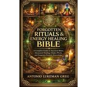 FORGOTTEN RITUALS & ENERGY HEALING BIBLE: A Complete Guide to Ancestral Rites, Elemental Healing, Chakra Work, and Forgotten Esoteric Knowledge