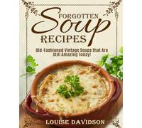 Forgotten Soup Recipes - Old-Fashioned Vintage Soups That Are Still Amazing Today! (Vintage Recipe Cookbooks)