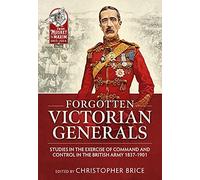 Forgotten Victorian Generals: Studies in the Exercise of Command and Control in the British Army 1837-1901 (From Musket to Maxim 1815-1914)