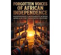 Forgotten Voices of African Independence: Independence Movements Across Africa In The Twentieth Century