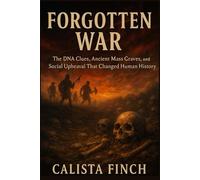 Forgotten War: The Prehistoric Bloodbath That Wiped Out an Entire Male Generation: The DNA Clues, Ancient Mass Graves, and Social Upheaval That Changed Human History