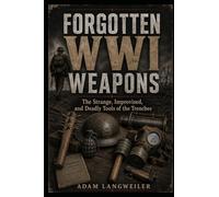 Forgotten Weapons of World War I: The Strange, Improvised, and Deadly Tools of the Trenches (Everyday Life in the Great War)