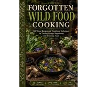 Forgotten Wild Food Cooking: Old-World Recipes and Traditional Techniques for Turning Foraged Ingredients into Everyday Meals
