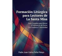 Formación Litúrgica para Lectores de La Santa Misa: Guía Completa para Ejercer El Ministerio de Lector Con Confianza Y Solemnidad