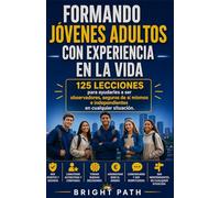 Formando jóvenes adultos con experiencia en la vida: 125 lecciones para ayudarles a ser observadores, seguros de sí mismos e independientes en cualquier situación.