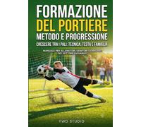 Formazione del Portiere: Metodo e Progressione: Crescere tra i pali: tecnica, testa e famiglia - Manuale per allenatori, genitori e dirigenti del ... dal professionismo ai campi di provincia)