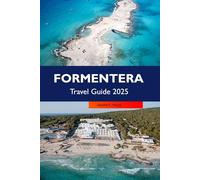 FORMENTERA Travel Guide 2025: Explore Pristine Beaches, Hidden Coves, Charming Villages and Unique Island Culture in the Heart of the Balearics