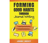 Forming Good Habits Through Journal Writing: 52 Journal Writing Prompts to Kickstart Habit-Building and Start Achieving Your Goals (Smart 10-Minute Habits for a Better Life Book 4)
