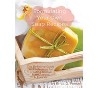 Formulating Your Own Soap Recipes: The Definitive Guide and Reference for Creating Unique Formulations & Recipes