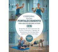 Fortalecimiento Corporal Total Para Adultos Mayores Activos 3 en 1: Programa De Entrenamiento De Fuerza, Calistenia Y Bandas De Resistencia De 28 Días Para Adultos Mayores En Casa