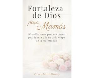 Fortaleza de Dios para Mamás: Devocional cristiano diario para madres: 90 reflexiones para encontrar paz, fuerza y fe en cada etapa de la maternidad