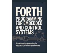 FORTH PROGRAMMING FOR EMBEDDED AND CONTROL SYSTEMS: Stack-based programming for industrial controllers and robotics