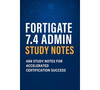 FORTIGATE 7.4 ADMIN - STUDY NOTES: 499 STUDY NOTES FOR ACCELERATED CERTIFICATION SUCCESS