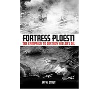 Fortress Ploesti: The Campaign to Destroy Hitler's Oil Supply
