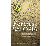 Fortress Salopia: Exploring Shropshire's Military History from the Prehistoric Period to the Twentieth Century: 2016 Conference Proceedings