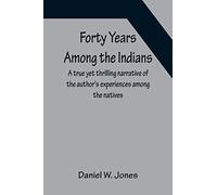 Forty Years Among the Indians A true yet thrilling narrative of the author's experiences among the natives