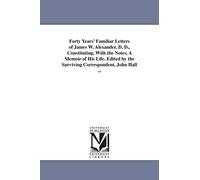 Forty years' familiar letters of James W. Alexander, D. D., constituting, with the notes, a memoir of his life. Edited by the surviving correspondent, John Hall ...
