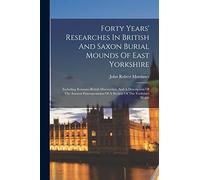 Forty Years' Researches In British And Saxon Burial Mounds Of East Yorkshire: Including Romano-british Discoveries, And A Description Of The Ancient Entrencements Of A Section Of The Yorkshire Wolds