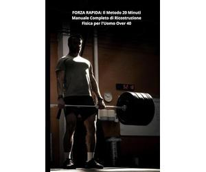 FORZA RAPIDA: Il Metodo 20 Minuti Manuale Completo di Ricostruzione Fisica per l'Uomo Over 40: Manuale Completo di Ricostruzione Fisica per l'Uomo Over 40