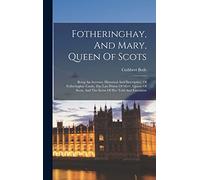 Fotheringhay, And Mary, Queen Of Scots: Being An Account, Historical And Descriptive, Of Fotheringhay Castle, The Last Prison Of Mary, Queen Of Scots, And The Scene Of Her Trial And Execution