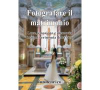 Fotografare il Matrimonio: Luce, emozione e memoria in ogni cerimonia della vita (Luce, emozione, fotografia)