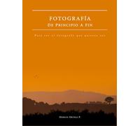 Fotografía - De principio a fin: Para ser el fotógrafo que quieres ser