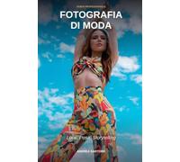Fotografia di Moda: Luce, Posa, Storytelling - La guida pratica di un fotografo professionista con 16 anni di esperienza tra Vogue Italia, Lamborghini e Coca-Cola