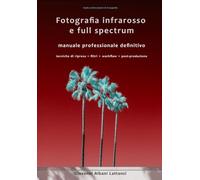 Fotografia Infrarosso e full spectrum. Manuale professionale definitivo: Tecniche di ripresa • Filtri • Workflow • Post-produzione (Guide di fotografia professionale)