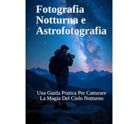 Fotografia Notturna e Astrofotografia: Una Guida Pratica Per Catturare La Magia Del Cielo Notturno (Guide Complete alla Fotografia)