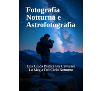 Fotografia Notturna e Astrofotografia: Una Guida Pratica Per Catturare La Magia Del Cielo Notturno (Guide Complete alla Fotografia)