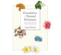 Foundation of Natural Perfumery: A Practical Hands-on Guide for Creating Your Own Fragrances