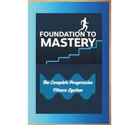 Foundation to Mastery The Complete Progressive Fitness System: The Complete Progressive Fitness System: Build Strength at Home with 30 Structured Exercises from Beginner to Advanced