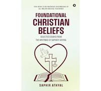 FOUNDATIONAL CHRISTIAN BELIEFS: SELECTED ESSAYS FROM THE WRITINGS OF SAPHIR P. ATHYAL