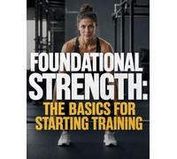 Foundational Strength: The Basics for Starting Training - Master the Squat, Bench Press, Deadlift, and Overhead Press with Step-by-Step Coaching for Beginners