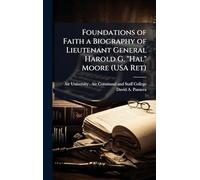 Foundations of Faith a Biography of Lieutenant General Harold G. "Hal" Moore (USA Ret)