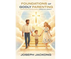 Foundations of Godly Parenting: Principles for Building a Spiritual Legacy