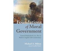Foundations of Moral Government: Samuel Rutherford's Lex, Rex in Modern English with Commentary (Christian Vocation in Context: The D. James Kennedy Institute of Reformed Leadership)