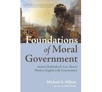 Foundations of Moral Government: Samuel Rutherford's Lex, Rex in Modern English with Commentary (Christian Vocation in Context: The D. James Kennedy Institute of Reformed Leadership Series)