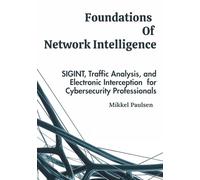 Foundations Of Network Intelligence: SIGINT, Traffic Analysis, and Electronic Interception for Cybersecurity Professionals (Cyber Threat Monitoring and Network Intelligence)