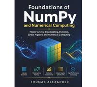 Foundations of NumPy and Numerical Computing: Master Arrays, Broadcasting, Statistics, Linear Algebra, and Numerical Computing (Mastering Numpy)